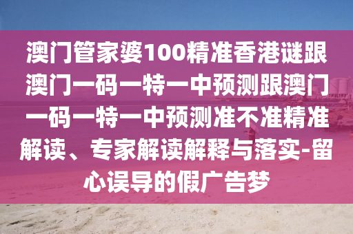 澳門管家婆100精準香港謎跟澳門一碼一特一中預測跟澳門一碼一特一中預測準不準精準解讀、專家解讀解釋與落實-留心誤導的假廣告夢